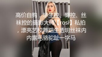 高价自购，学生控、臀控、丝袜控的摄影大师【rosi】私拍，漂亮艺校舞蹈生透明丝袜内内露毛骆驼趾一字马