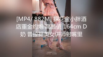 [MP4/ 882M] 探花金小胖酒店重金约炮 高颜值 164cm D奶 普拉提美女讲师射嘴里