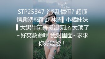 STP25847 ?淫乱情侣? 超顶情趣诱惑酣战淋漓▌小橘妹妹▌大黑牛玩弄极湿无比 太顶了~好爽救命啊 我射里面~求求你好危险！