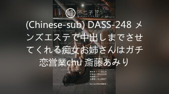 (Chinese-sub) DASS-248 メンズエステで中出しまでさせてくれる痴女お姉さんはガチ恋営業chu 斎藤あみり