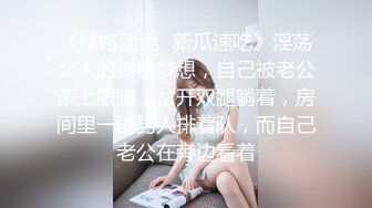 《绿帽淫妻✿新瓜速吃》淫荡女人的终极梦想，自己被老公蒙上眼睛，岔开双腿躺着，房间里一群男人排着队，而自己老公在旁边看着