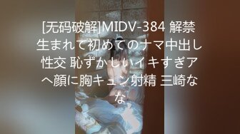 [无码破解]MIDV-384 解禁 生まれて初めてのナマ中出し性交 恥ずかしいイキすぎアへ顔に胸キュン射精 三崎なな