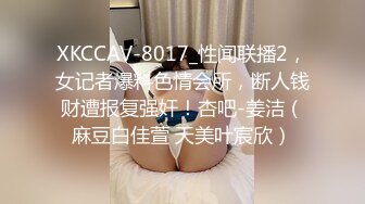 XKCCAV-8017_性闻联播2，女记者爆料色情会所，断人钱财遭报复强奸！杏吧-姜洁（麻豆白佳萱 天美叶宸欣）