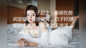 ❤️❤️把儿子赶走，偷偷在房间发骚，性感美臀，奶子好涨能挤出乳汁，叫来老王操逼，扶屌骑乘，后入大屁股