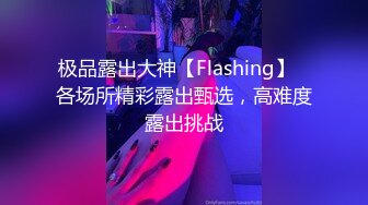 极品露出大神【Flashing】✿各场所精彩露出甄选，高难度露出挑战