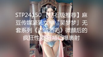 STP24150 【钻石级推荐】麻豆传媒豪乳女神「吴梦梦」无套系列《调情酒吧》微醺后的疯狂性爱 狂插口爆裹射