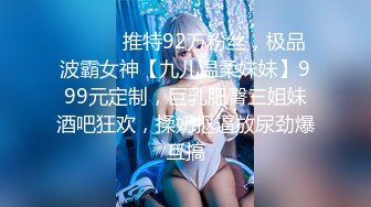 ⚫️⚫️推特92万粉丝，极品波霸女神【九儿温柔妹妹】999元定制，巨乳肥臀三姐妹酒吧狂欢，揉奶抠逼放尿劲爆互搞