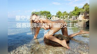 星空无限传媒 xktc-054 商场强赛跳弹调教诈骗的女主播-香菱