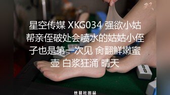 星空传媒 XKG034 强欲小姑帮亲侄破处会喷水的姑姑小侄子也是第一次见 肏翻鲜嫩蜜壶 白浆狂涌 晴天