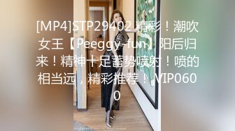 [MP4]STP29402 精彩！潮吹女王【Peeggy-fun】阳后归来！精神十足蓄势喷射！喷的相当远，精彩推荐！ VIP0600