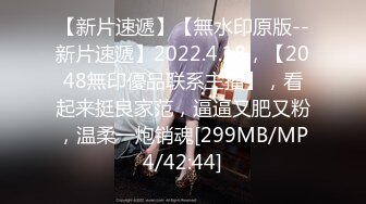 【新片速遞】【無水印原版--新片速遞】2022.4.18，【2048無印優品联系主播】，看起来挺良家范，逼逼又肥又粉，温柔一炮销魂[299MB/MP4/42:44]