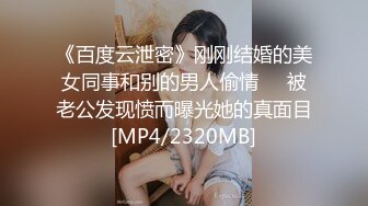 《百度云泄密》刚刚结婚的美女同事和别的男人偷情❤️被老公发现愤而曝光她的真面目[MP4/2320MB]