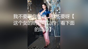 我不要跟你接吻，我不要呀【这个女的绝对可以约，看下面的简阶】