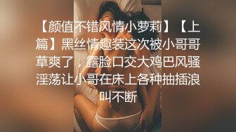 【颜值不错风情小萝莉】【上篇】黑丝情趣装这次被小哥哥草爽了，露脸口交大鸡巴风骚淫荡让小哥在床上各种抽插浪叫不断