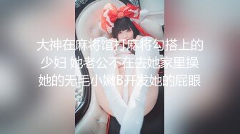 大神在麻将馆打麻将勾搭上的少妇 她老公不在去她家里操她的无毛小嫩B开发她的屁眼