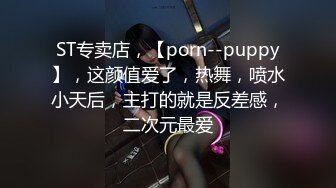 ST专卖店，【porn--puppy】，这颜值爱了，热舞，喷水小天后，主打的就是反差感，二次元最爱