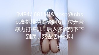 [MP4/ 681M]&nbsp;&nbsp;高挑模特美少妇女上位无套暴力打桩机，后入多姿势下下到底，死去活来的叫