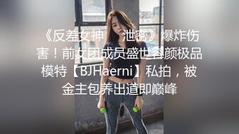 《反差女神❤️泄密》爆炸伤害！前女团成员盛世容颜极品模特【BJHaerni】私拍，被金主包养出道即巅峰