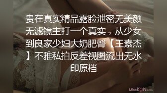 贵在真实精品露脸泄密无美颜无滤镜主打一个真实，从少女到良家少妇大奶肥臀【王素杰】不雅私拍反差视图流出无水印原档