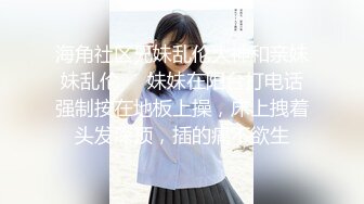 海角社区兄妹乱伦大神和亲妹妹乱伦❤️妹妹在阳台打电话强制按在地板上操，床上拽着头发深顶，插的痛不欲生