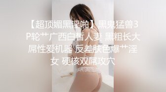 【超顶媚黑淫啪】黑鬼猛兽3P轮艹广西白皙人妻 黑粗长大屌性爱机器 反差肤色爆艹淫女 硬核双屌攻穴