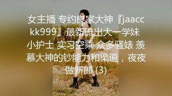 女主播 专约良家大神『jaacckk999』最新流出大一学妹 小护士 实习空乘 众多骚婊 羡慕大神的钞能力和渠道，夜夜做新郎 (3)