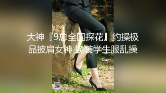 大神『9总全国探花』约操极品披肩女神 换装学生服乱操