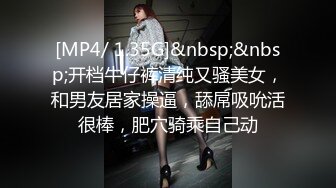 [MP4/ 1.35G]&nbsp;&nbsp;开档牛仔裤清纯又骚美女，和男友居家操逼，舔屌吸吮活很棒，肥穴骑乘自己动