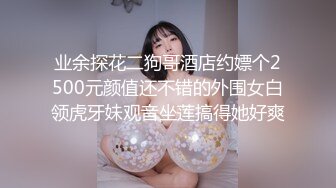 业余探花二狗哥酒店约嫖个2500元颜值还不错的外围女白领虎牙妹观音坐莲搞得她好爽