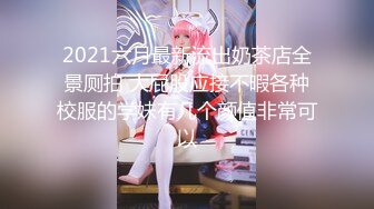 2021六月最新流出奶茶店全景厕拍 大屁股应接不暇各种校服的学妹有几个颜值非常可以