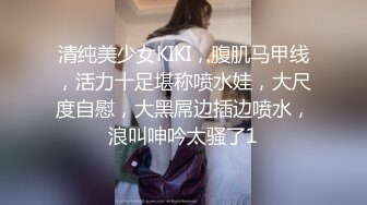 清纯美少女KIKI，腹肌马甲线，活力十足堪称喷水娃，大尺度自慰，大黑屌边插边喷水，浪叫呻吟太骚了1