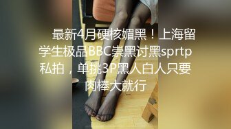 ⚫️最新4月硬核媚黑！上海留学生极品BBC崇黑讨黑sprtp私拍，单挑3P黑人白人只要肉棒大就行