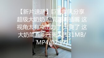 【新片速遞】巨乳美乳分享 超级大奶奶 插完逼再插嘴 这视角太有冲击力了 太爽了 这大奶简直能压死人[131MB/MP4/02:17]