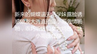 新来的蝴蝶逼无毛学妹露脸诱惑狼友大秀直播跟小哥激情啪啪，乖巧听话口交大鸡巴，让小哥压在身