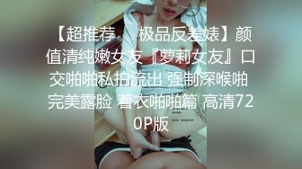 【超推荐❤️极品反差婊】颜值清纯嫩女友『萝莉女友』口交啪啪私拍流出 强制深喉啪 完美露脸 着衣啪啪篇 高清720P版