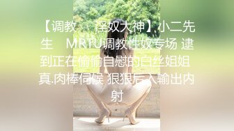 【调教❤️淫奴大神】小二先生✿ MRTU调教性奴专场 逮到正在偷偷自慰的白丝姐姐 真.肉棒伺候 狠狠后入输出内射