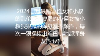 2024一月最新！侄女和小叔的乱伦关系瘦弱的小侄女被小叔狠狠操的浑身发抖颤抖，每次一狠操拔出鸡巴，她都浑身发抖 (7)