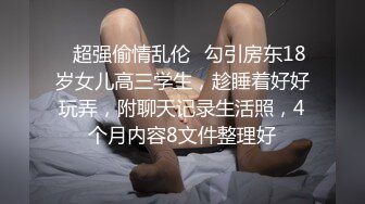 ✿超强偷情乱伦✿勾引房东18岁女儿高三学生，趁睡着好好玩弄，附聊天记录生活照，4个月内容8文件整理好