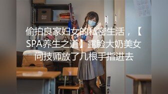 偷拍良家妇女的私密生活，【SPA养生之道】露脸大奶美女问技师放了几根手指进去