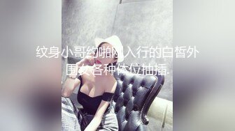 纹身小哥约啪刚入行的白皙外围女各种体位抽插.