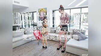 [MP4/ 449M] 最新封神极品乱伦海角社区惊现痴女与公公乱伦-公公的每一次深插 都让雯雯欲仙欲死 骚话连篇