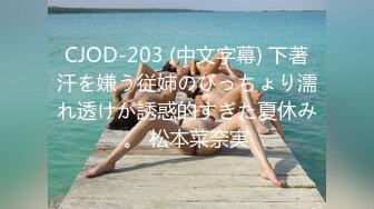 CJOD-203 (中文字幕) 下著汗を嫌う従姉のびっちょり濡れ透けが誘惑的すぎた夏休み。 松本菜奈実