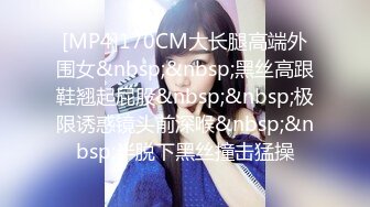 [MP4]170CM大长腿高端外围女&nbsp;&nbsp;黑丝高跟鞋翘起屁股&nbsp;&nbsp;极限诱惑镜头前深喉&nbsp;&nbsp;半脱下黑丝撞击猛操