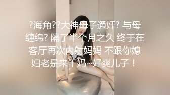 ?海角??大神母子通奸? 与母缠绵? 隔了半个月之久 终于在客厅再次内射妈妈 不跟你媳妇老是来干妈~好爽儿子！