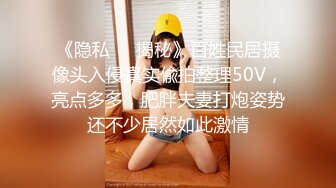 《隐私❤️揭秘》百姓民居摄像头入侵真实偸拍整理50V，亮点多多，肥胖夫妻打炮姿势还不少居然如此激情