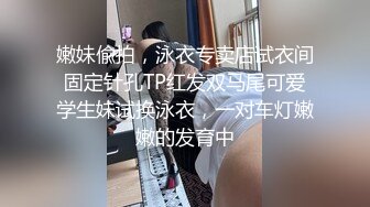 嫩妹偸拍，泳衣专卖店试衣间固定针孔TP红发双马尾可爱学生妹试换泳衣，一对车灯嫩嫩的发育中