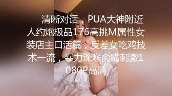 ❤️清晰对话，PUA大神附近人约炮极品176高挑M属性女装店主口活篇，反差女吃鸡技术一流，暴力深喉肏嘴刺激1080P高清