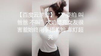 【百度云泄密】“不要拍 叫爸爸 不叫”大奶漂亮女友很害羞始终用手捂着脸 车灯超亮