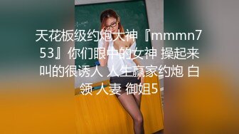 天花板级约炮大神『mmmn753』你们眼中的女神 操起来叫的很诱人 人生赢家约炮 白领 人妻 御姐5