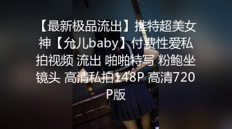 【最新极品流出】推特超美女神【允儿baby】付费性爱私拍视频 流出 啪啪特写 粉鲍坐镜头 高清私拍148P 高清720P版